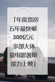 年度票房五年最快破300亿元 多部大体量电影暑期接力上映
