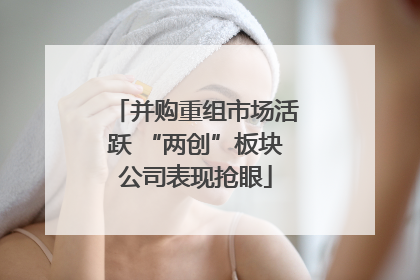 并购重组市场活跃 “两创”板块公司表现抢眼