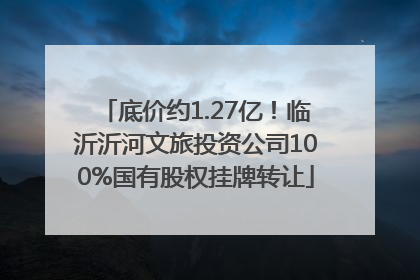 底价约1.27亿！临沂沂河文旅投资公司100%国有股权挂牌转让