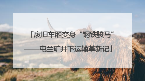 废旧车厢变身“钢铁骏马”——屯兰矿井下运输革新记