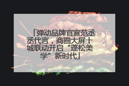 弹动品牌官宣范丞丞代言，商圈大屏十城联动开启“蓬松美学”新时代