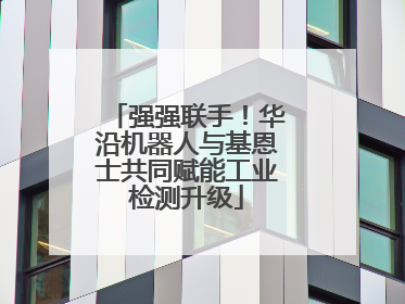 强强联手！华沿机器人与基恩士共同赋能工业检测升级