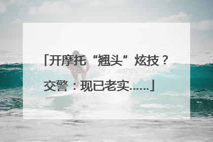 开摩托“翘头”炫技？交警：现已老实……