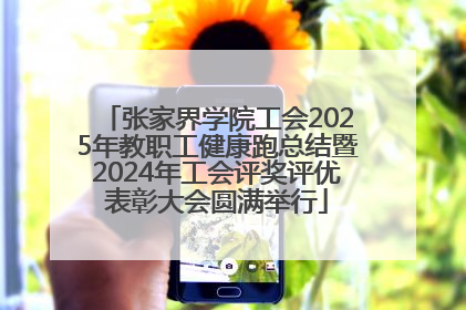张家界学院工会2025年教职工健康跑总结暨2024年工会评奖评优表彰大会圆满举行
