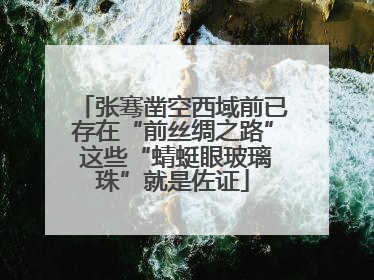 张骞凿空西域前已存在“前丝绸之路” 这些“蜻蜓眼玻璃珠”就是佐证