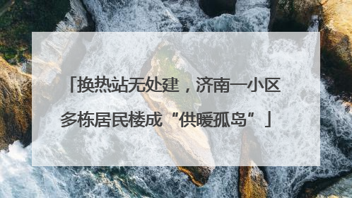 换热站无处建，济南一小区多栋居民楼成“供暖孤岛”