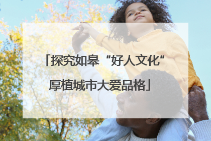 探究如皋“好人文化” 厚植城市大爱品格