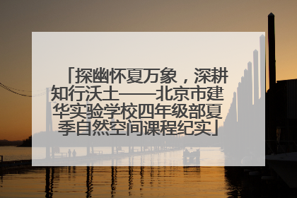 探幽怀夏万象，深耕知行沃土——北京市建华实验学校四年级部夏季自然空间课程纪实