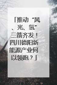 推动“风、光、氢”三箭齐发！四川德阳新能源产业何以领跑？