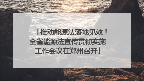 推动能源法落地见效！全省能源法宣传贯彻实施工作会议在郑州召开