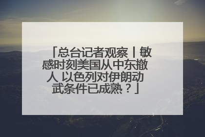 总台记者观察丨敏感时刻美国从中东撤人 以色列对伊朗动武条件已成熟？
