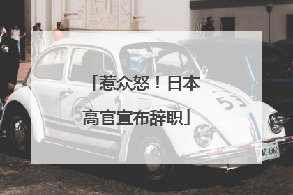 惹众怒！日本高官宣布辞职