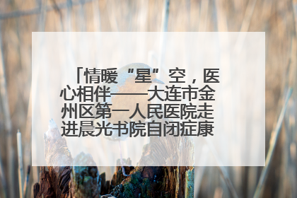 情暖“星”空，医心相伴——大连市金州区第一人民医院走进晨光书院自闭症康复服务中心