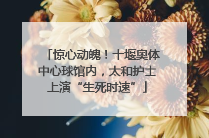 惊心动魄！十堰奥体中心球馆内，太和护士上演“生死时速”