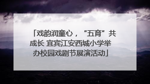 戏韵润童心，“五育”共成长 宜宾江安西城小学举办校园戏剧节展演活动