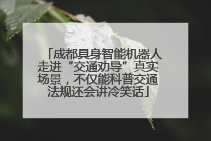 成都具身智能机器人走进“交通劝导”真实场景，不仅能科普交通法规还会讲冷笑话