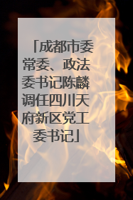 成都市委常委、政法委书记陈麟调任四川天府新区党工委书记