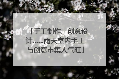 手工制作、创意设计……雨天室内手工与创意市集人气旺
