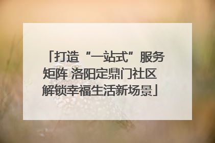 打造“一站式”服务矩阵 洛阳定鼎门社区解锁幸福生活新场景