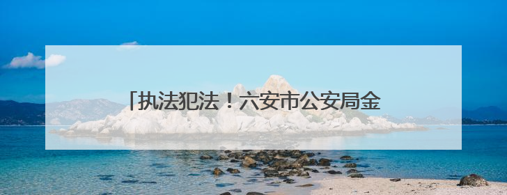 执法犯法！六安市公安局金安分局孙岗派出所原指导员、一级警长刘军被“双开”