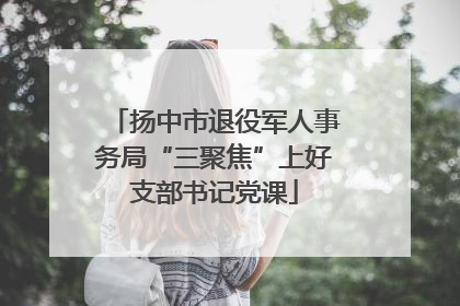 扬中市退役军人事务局“三聚焦”上好支部书记党课