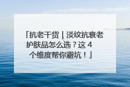 抗老干货｜淡纹抗衰老护肤品怎么选？这 4 个维度帮你避坑！