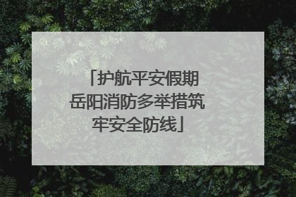 护航平安假期 岳阳消防多举措筑牢安全防线