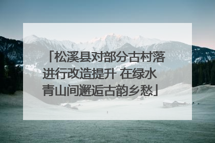 松溪县对部分古村落进行改造提升 在绿水青山间邂逅古韵乡愁