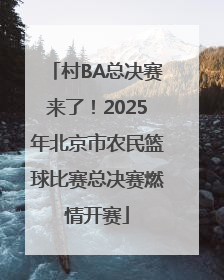 村BA总决赛来了！2025年北京市农民篮球比赛总决赛燃情开赛