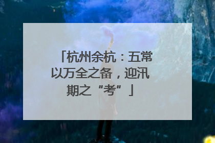 杭州余杭：五常以万全之备，迎汛期之“考”