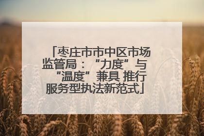 枣庄市市中区市场监管局：“力度”与“温度”兼具 推行服务型执法新范式