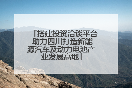 搭建投资洽谈平台 助力四川打造新能源汽车及动力电池产业发展高地