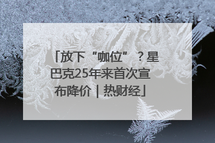 放下“咖位”？星巴克25年来首次宣布降价｜热财经