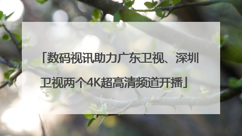 数码视讯助力广东卫视、深圳卫视两个4K超高清频道开播
