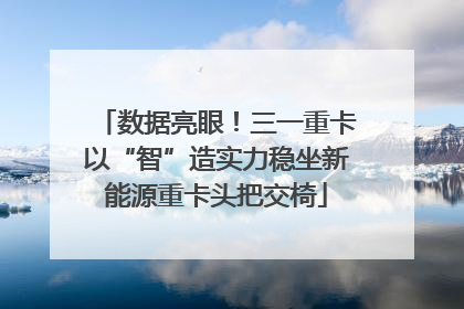 数据亮眼！三一重卡以“智”造实力稳坐新能源重卡头把交椅