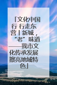 文化中国行 行走东营丨新城，“老”味道——我市文化传承发展擦亮地域特色