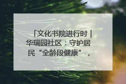 文化书院进行时｜华瑞园社区：守护居民“全龄段健康”，“圈”出幸福感