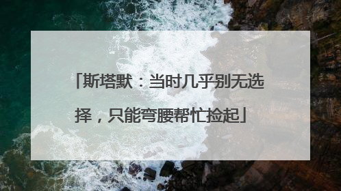 斯塔默：当时几乎别无选择，只能弯腰帮忙捡起