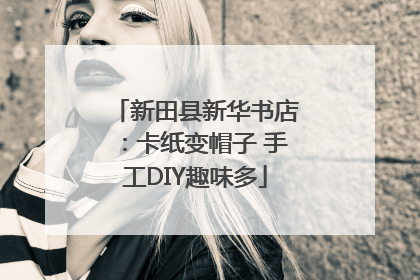新田县新华书店：卡纸变帽子 手工DIY趣味多