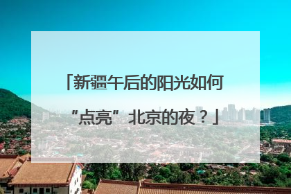 新疆午后的阳光如何“点亮”北京的夜？