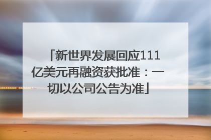 新世界发展回应111亿美元再融资获批准：一切以公司公告为准