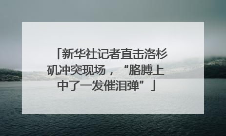 新华社记者直击洛杉矶冲突现场，“胳膊上中了一发催泪弹”