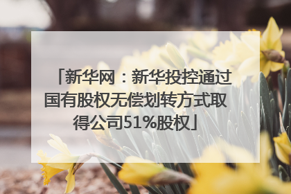 新华网：新华投控通过国有股权无偿划转方式取得公司51%股权