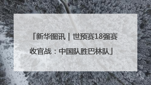 新华图讯｜世预赛18强赛收官战：中国队胜巴林队
