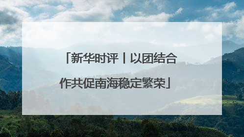 新华时评丨以团结合作共促南海稳定繁荣