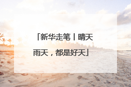 新华走笔丨晴天雨天，都是好天