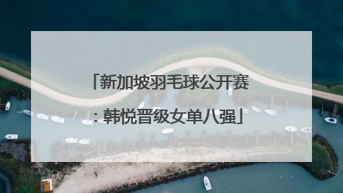 新加坡羽毛球公开赛：韩悦晋级女单八强