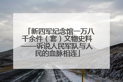 新四军纪念馆一万八千余件（套）文物史料——诉说人民军队与人民的血脉相连