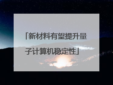 新材料有望提升量子计算机稳定性
