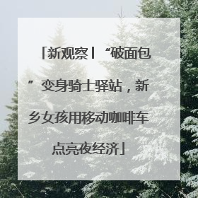新观察│“破面包”变身骑士驿站，新乡女孩用移动咖啡车点亮夜经济